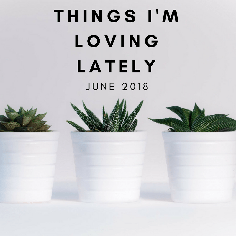 June Loving Lately - Things I'm Loving Lately - June Edition